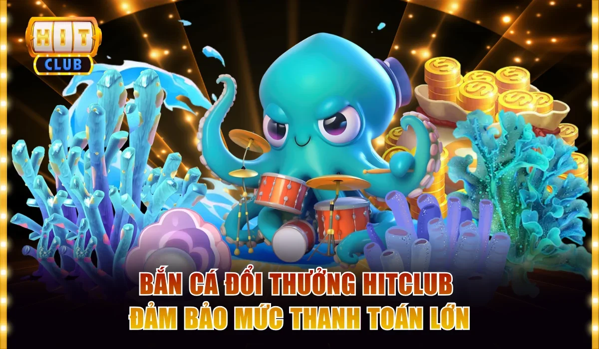 Bắn cá đổi thưởng Hitclub đảm bảo mức thanh toán lớn