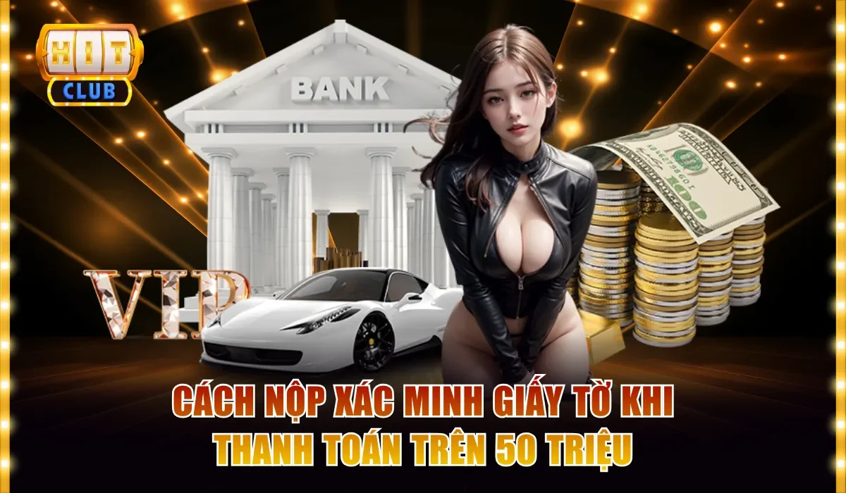 Giải Đáp: Hitclub Có Cần Xác Minh Danh Tính Khi Rút Không? 3 Cách nộp xác minh giấy tờ khi thanh toán trên 50 triệu
