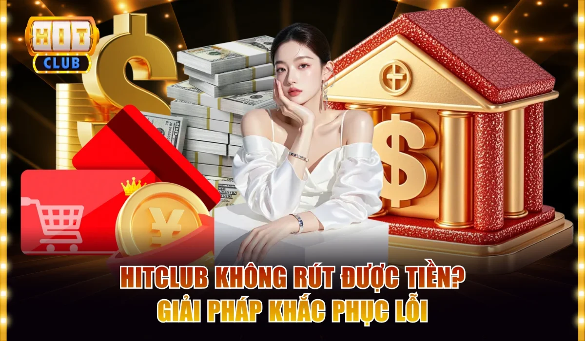 Lỗi Hitclub Không Rút Được Tiền? Giải Pháp Khắc Phục Nhanh 10 Hitclub không rút được tiền