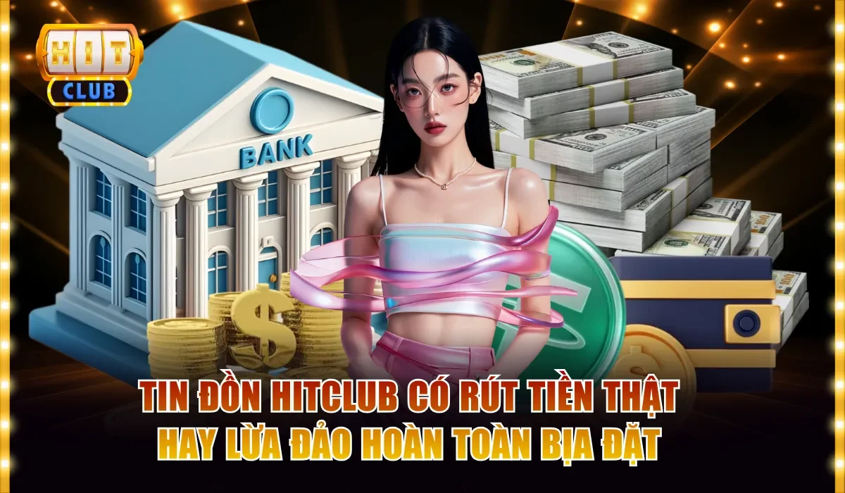 Tin đồn Hitclub có rút tiền thật hay lừa đảo hoàn toàn bịa đặt